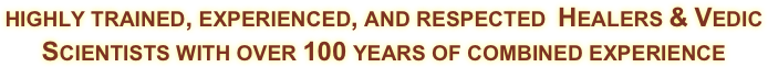 highly trained, experienced, and respected  Healers & Vedic Scientists with over 100 years of combined experience